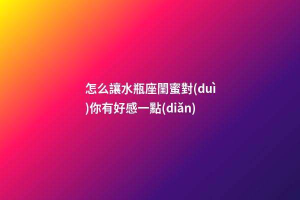 怎么讓水瓶座閨蜜對(duì)你有好感一點(diǎn)-第1張-星座運(yùn)勢(shì)-玄機(jī)派