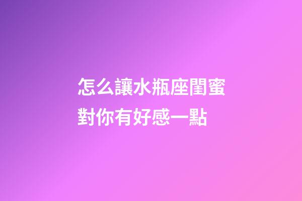 怎么讓水瓶座閨蜜對你有好感一點-第1張-星座運勢-玄機派