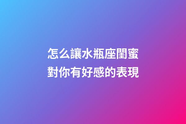 怎么讓水瓶座閨蜜對你有好感的表現-第1張-星座運勢-玄機派