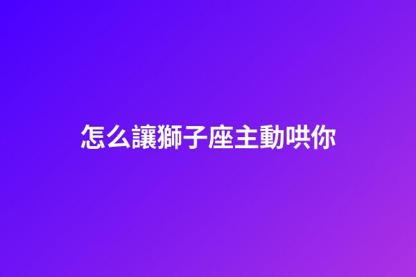 怎么讓獅子座主動哄你-第1張-星座運勢-玄機派