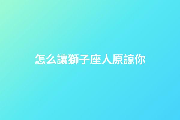 怎么讓獅子座人原諒你-第1張-星座運勢-玄機派