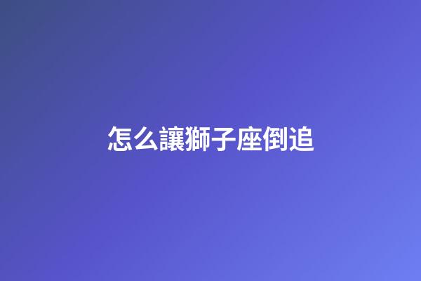 怎么讓獅子座倒追