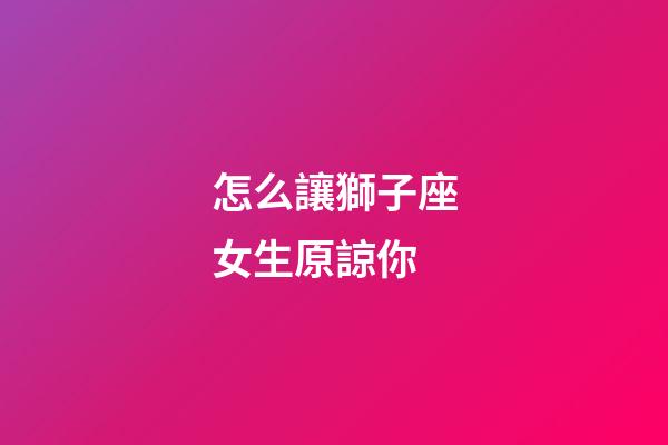 怎么讓獅子座女生原諒你-第1張-星座運勢-玄機派