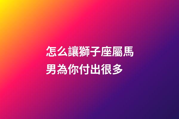 怎么讓獅子座屬馬男為你付出很多