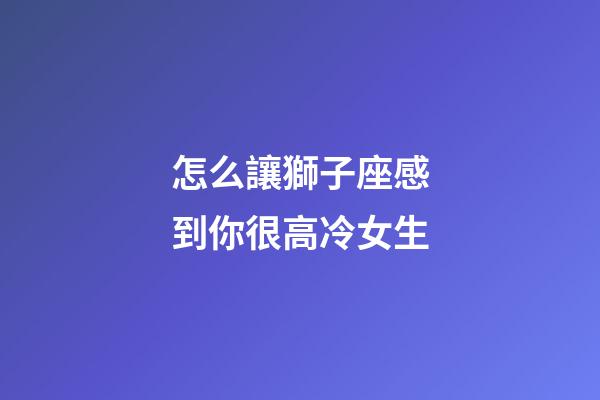 怎么讓獅子座感到你很高冷女生-第1張-星座運(yùn)勢(shì)-玄機(jī)派