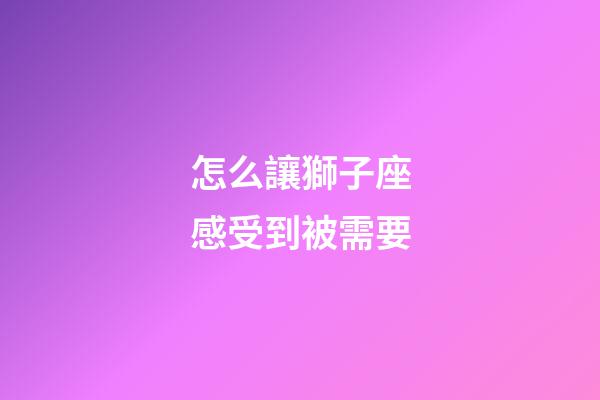 怎么讓獅子座感受到被需要-第1張-星座運勢-玄機派