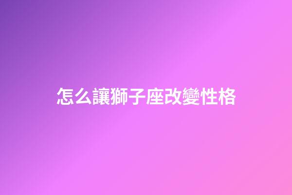 怎么讓獅子座改變性格-第1張-星座運勢-玄機(jī)派