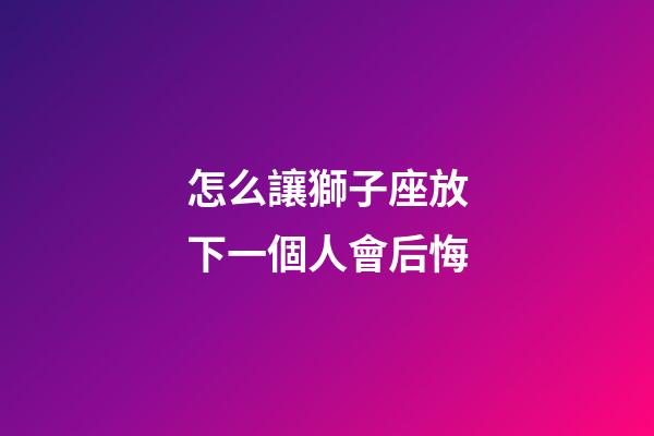 怎么讓獅子座放下一個人會后悔-第1張-星座運勢-玄機派
