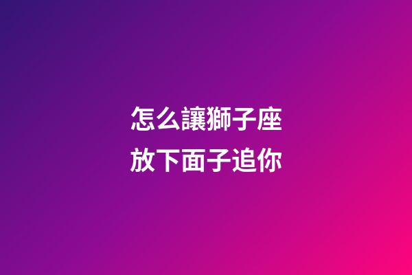 怎么讓獅子座放下面子追你-第1張-星座運勢-玄機派