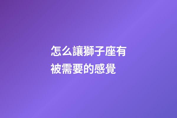 怎么讓獅子座有被需要的感覺
