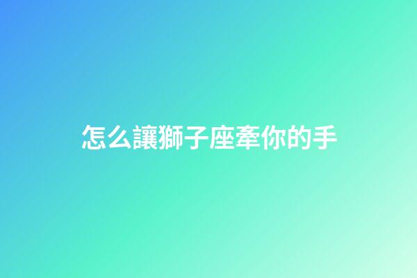 怎么讓獅子座牽你的手-第1張-星座運勢-玄機派