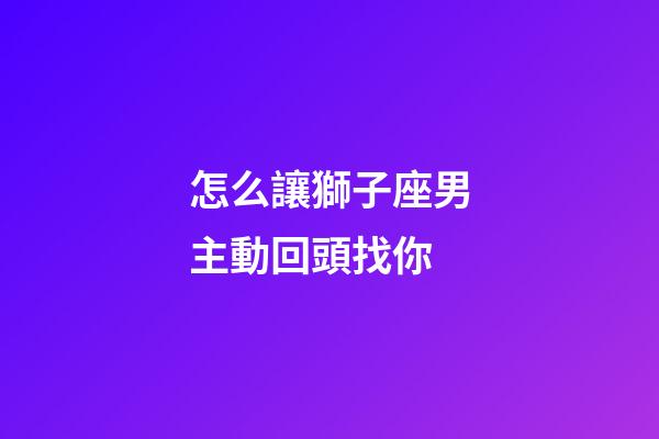 怎么讓獅子座男主動回頭找你-第1張-星座運勢-玄機派