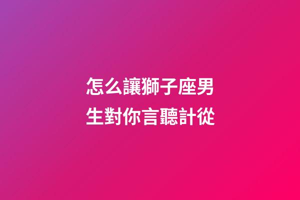 怎么讓獅子座男生對你言聽計從-第1張-星座運勢-玄機派