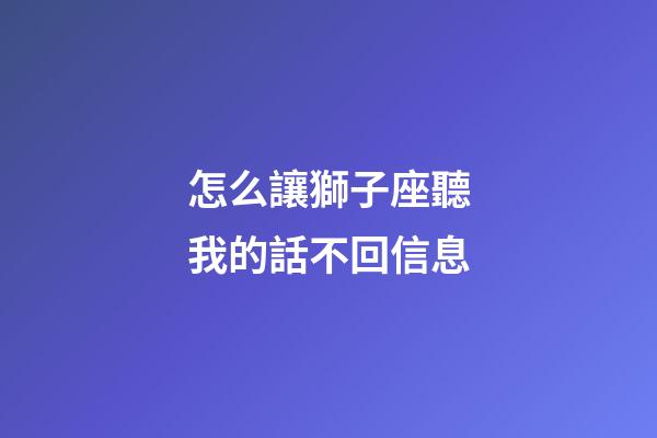 怎么讓獅子座聽我的話不回信息-第1張-星座運勢-玄機派
