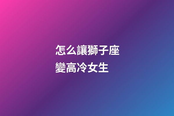 怎么讓獅子座變高冷女生-第1張-星座運(yùn)勢(shì)-玄機(jī)派