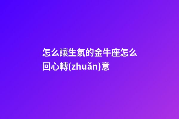 怎么讓生氣的金牛座怎么回心轉(zhuǎn)意