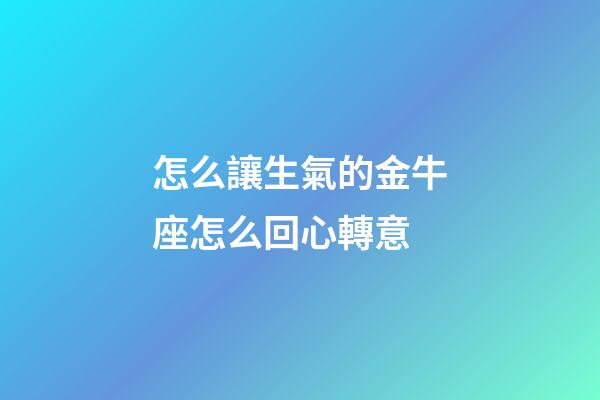 怎么讓生氣的金牛座怎么回心轉意-第1張-星座運勢-玄機派