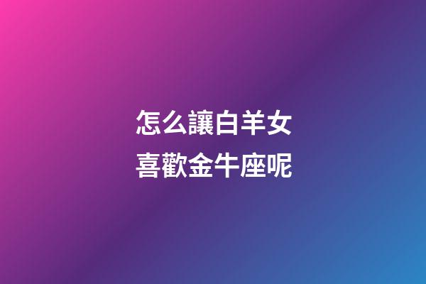 怎么讓白羊女喜歡金牛座呢