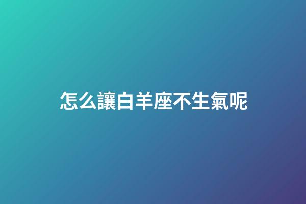 怎么讓白羊座不生氣呢-第1張-星座運勢-玄機派