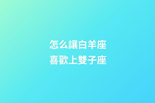 怎么讓白羊座喜歡上雙子座-第1張-星座運勢-玄機派