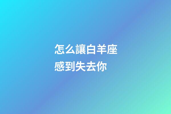 怎么讓白羊座感到失去你-第1張-星座運勢-玄機派