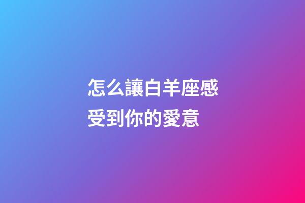 怎么讓白羊座感受到你的愛意-第1張-星座運(yùn)勢(shì)-玄機(jī)派