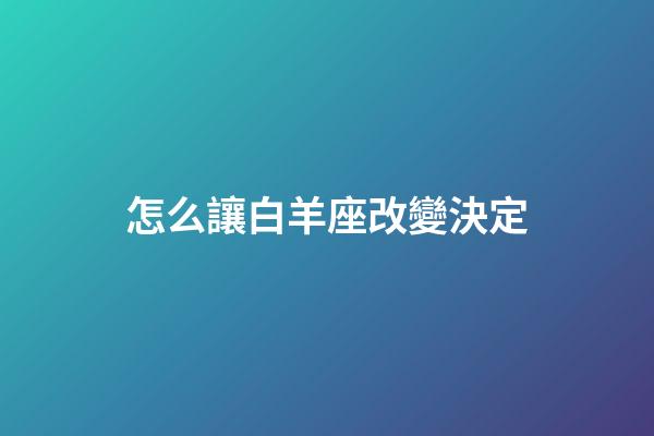 怎么讓白羊座改變決定-第1張-星座運(yùn)勢-玄機(jī)派
