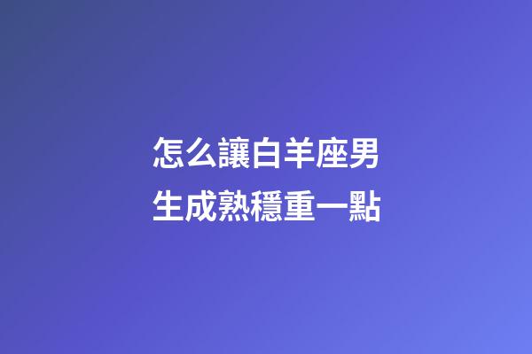 怎么讓白羊座男生成熟穩重一點-第1張-星座運勢-玄機派