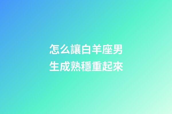 怎么讓白羊座男生成熟穩重起來