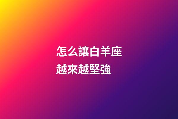怎么讓白羊座越來越堅強-第1張-星座運勢-玄機派