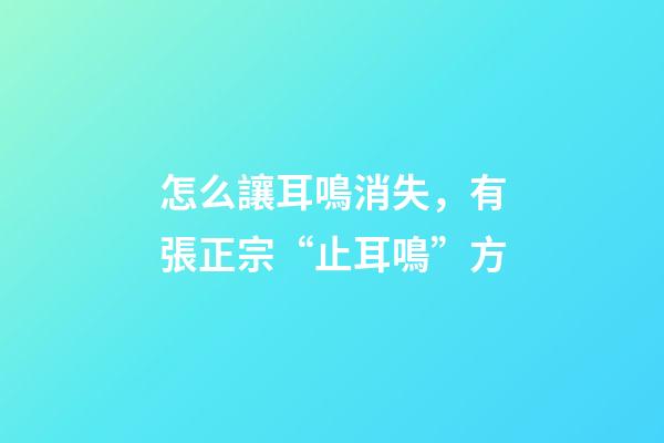 怎么讓耳鳴消失，有張正宗“止耳鳴”方-第1張-觀點-玄機派