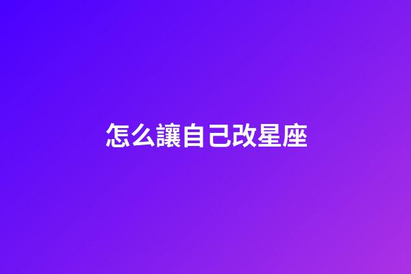 怎么讓自己改星座-第1張-星座運勢-玄機派