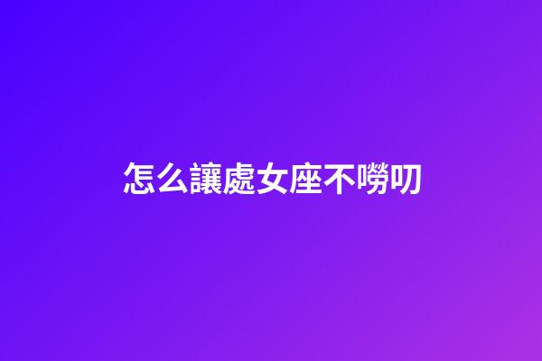 怎么讓處女座不嘮叨-第1張-星座運(yùn)勢-玄機(jī)派