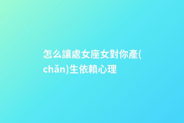 怎么讓處女座女對你產(chǎn)生依賴心理-第1張-星座運勢-玄機派