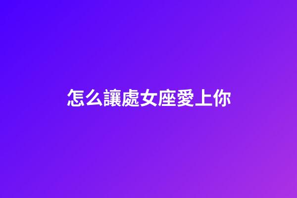 怎么讓處女座愛上你-第1張-星座運勢-玄機派