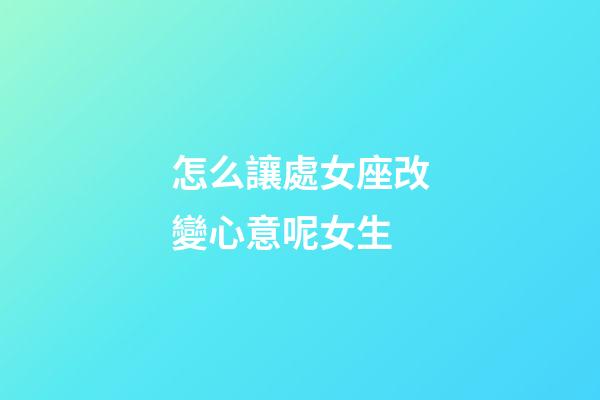 怎么讓處女座改變心意呢女生-第1張-星座運勢-玄機派