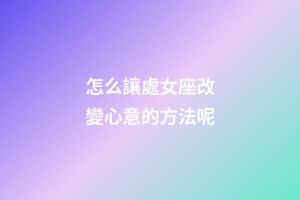 怎么讓處女座改變心意的方法呢-第1張-星座運勢-玄機派