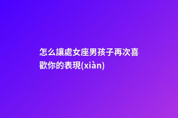 怎么讓處女座男孩子再次喜歡你的表現(xiàn)