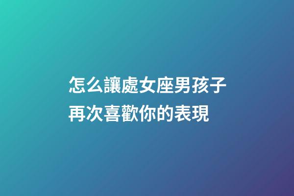 怎么讓處女座男孩子再次喜歡你的表現-第1張-星座運勢-玄機派