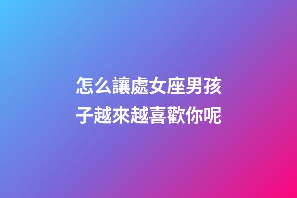 怎么讓處女座男孩子越來越喜歡你呢-第1張-星座運勢-玄機派