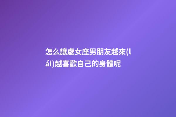 怎么讓處女座男朋友越來(lái)越喜歡自己的身體呢