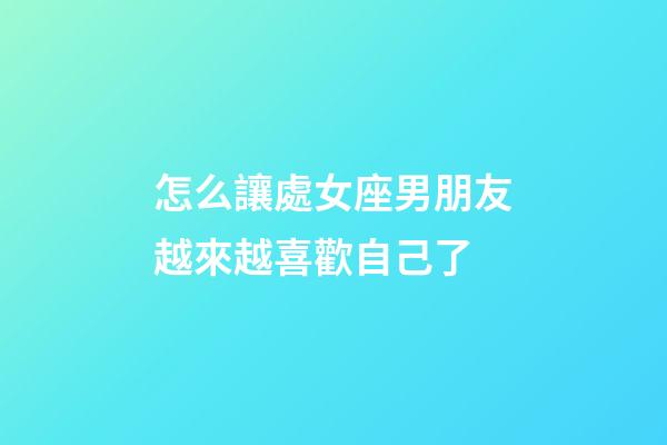 怎么讓處女座男朋友越來越喜歡自己了-第1張-星座運勢-玄機派