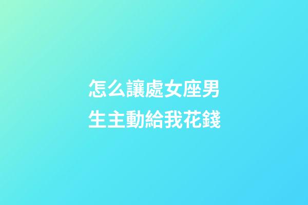 怎么讓處女座男生主動給我花錢-第1張-星座運勢-玄機派