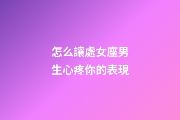 怎么讓處女座男生心疼你的表現-第1張-星座運勢-玄機派