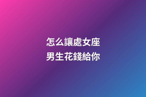 怎么讓處女座男生花錢給你-第1張-星座運勢-玄機派