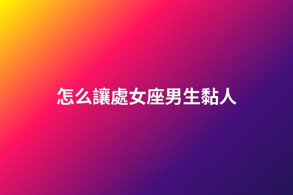 怎么讓處女座男生黏人-第1張-星座運勢-玄機派