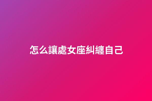 怎么讓處女座糾纏自己-第1張-星座運勢-玄機派