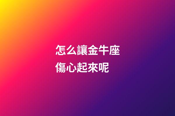 怎么讓金牛座傷心起來呢-第1張-星座運勢-玄機派