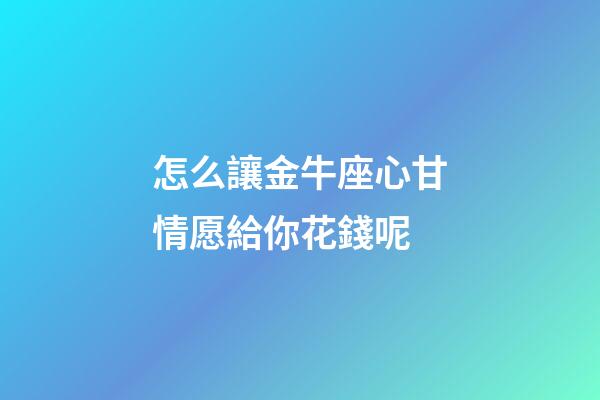 怎么讓金牛座心甘情愿給你花錢呢-第1張-星座運(yùn)勢(shì)-玄機(jī)派