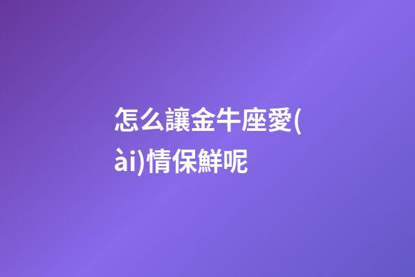 怎么讓金牛座愛(ài)情保鮮呢